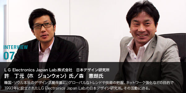 INTERVIEW 07：ＬG Electronics Japan Lab.株式会社　日本デザイン研究所　許　丁元（ホ　ジョンウォン）氏／森　憲朗氏