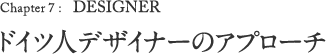 Chapter 7: DESIGNER ドイツ人デザイナーのアプローチ