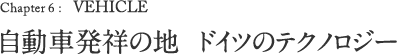 Chapter 6: VEHICLE 自動車発祥の地 ドイツのテクノロジー