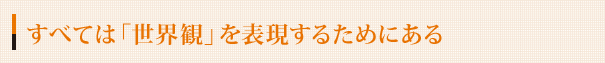 すべては「世界観」を表現するためにある