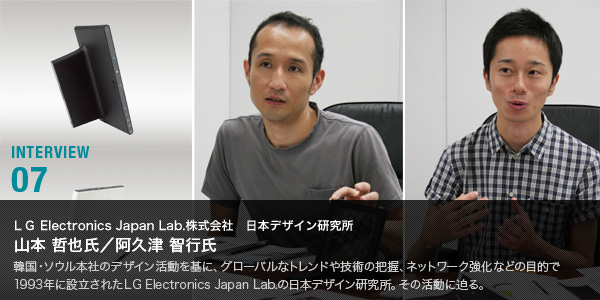 INTERVIEW 07：ＬG Electronics Japan Lab.株式会社　日本デザイン研究所　山本哲也氏／阿久津智行氏