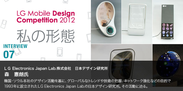 INTERVIEW 07：ＬG Electronics Japan Lab.株式会社　日本デザイン研究所　森憲朗氏
