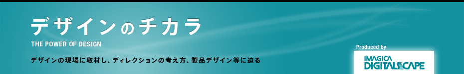 デザインのチカラ : デザインの現場に取材し、ディレクションの考え方、製品デザイン等に迫る