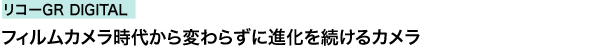 リコーGR DIGITAL　フィルム時代から変わらずに進化を続けるカメラ