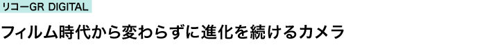 リコーGR DIGITAL　フィルム時代から変わらずに進化を続けるカメラ