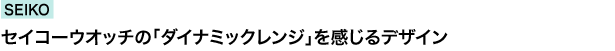 SEIKO　セイコーウオッチの「ダイナミックレンジ」を感じるデザイン