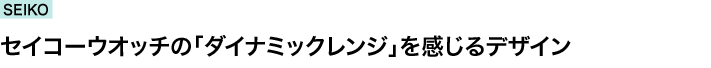 SEIKO　セイコーウオッチの「ダイナミックレンジ」を感じるデザイン