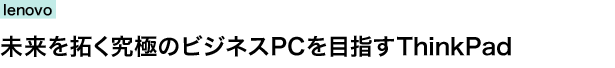 lenovo　未来を拓く究極のビジネスPCを目指すThinkPad