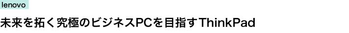 lenovo　未来を拓く究極のビジネスPCを目指すThinkPad