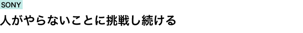 SONY　人がやらないことに挑戦し続ける