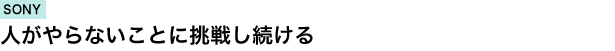 SONY　人がやらないことに挑戦し続ける
