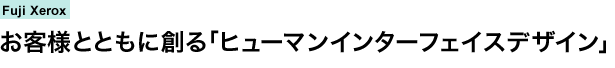 Fuji Xerox　お客様とともに創る「ヒューマンインターフェイスデザイン」