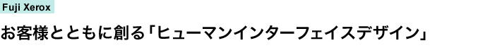 Fuji Xerox　お客様とともに創る「ヒューマンインターフェイスデザイン」