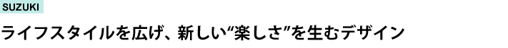SUZUKI　ライフスタイルを広げ、新しい“楽しさ”を生むデザイン