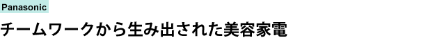 Panasonic　チームワークから生み出された美容家電