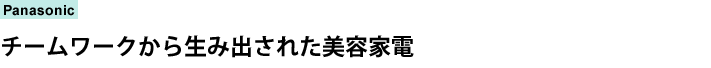 Panasonic　チームワークから生み出された美容家電