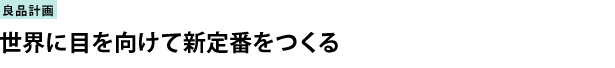 株式会社良品計画　世界に目を向けて新定番をつくる