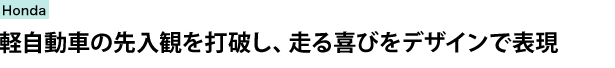 本田技術研究所 四輪R&Dセンター　軽自動車の先入観を打破し、走る喜びをデザインで表現