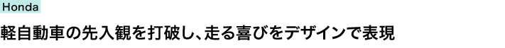 Honda　軽自動車の先入観を打破し、走る喜びをデザインで表現