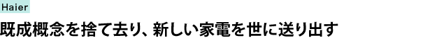 ハイアールアジアR&D株式会社　デザイングループ　既成概念を捨て去り、新しい家電を世に送り出す