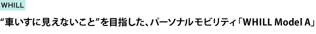 “車いすに見えないこと”を目指した、パーソナルモビリティ「WHILL Model A」