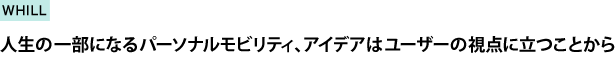 人生の一部になるパーソナルモビリティ、アイデアはユーザーの視点に立つことから