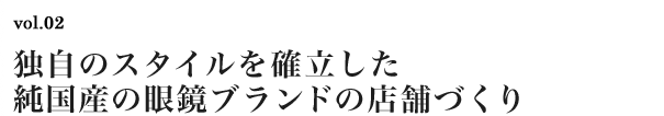 vol.02　独自のスタイルを確立した純国産の眼鏡ブランドの店舗づくり