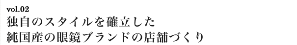 vol.02　独自のスタイルを確立した純国産の眼鏡ブランドの店舗づくり