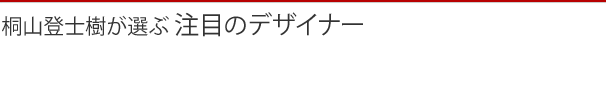 桐山登士樹が選ぶ 注目のデザイナー