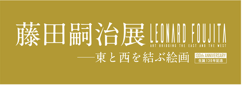 生誕130年記念　藤田嗣治展　─東と西を結ぶ絵画─