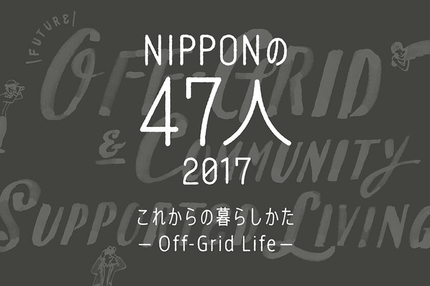 NIPPONの47人 2017 これからの暮らしかた－Off-Grid Life－