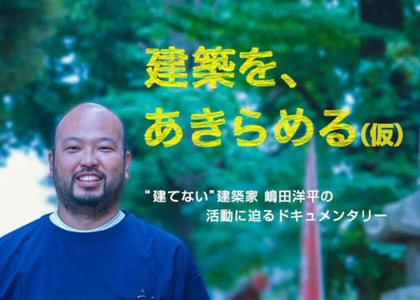 建築を建てない建築家・嶋田洋平のドキュメンタリー映画、「建築を、あきらめる（仮）」がクラウドファンディングで支援者募集中