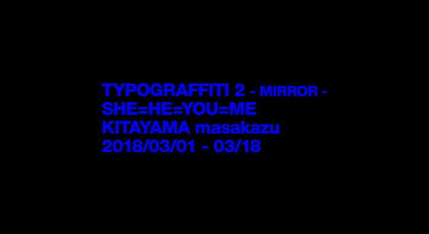 北山雅和 個展「TYPOGRAFFITI 2 -MIRROR- “SHE=HE=YOU=ME”」