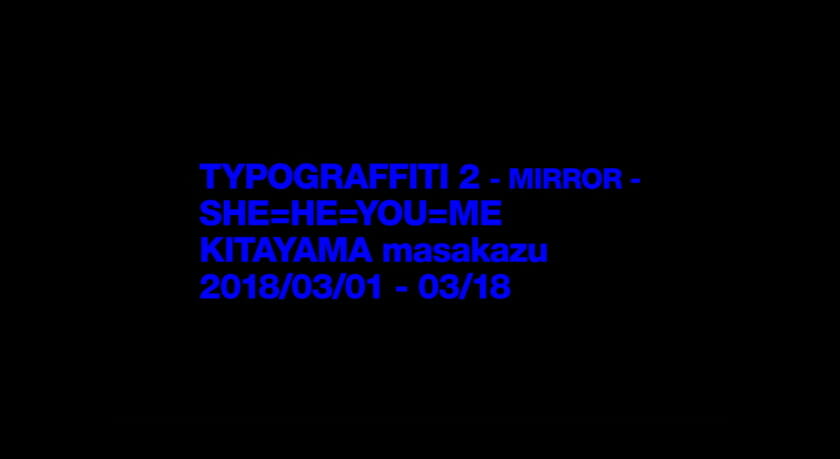 北山雅和 個展「TYPOGRAFFITI 2 -MIRROR- “SHE=HE=YOU=ME”」