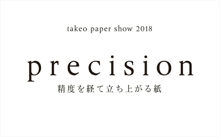 テーマは「precision（精度）」。新しいファインペーパーのあり方を提案する「takeo paper show 2018」が4年ぶりに開催