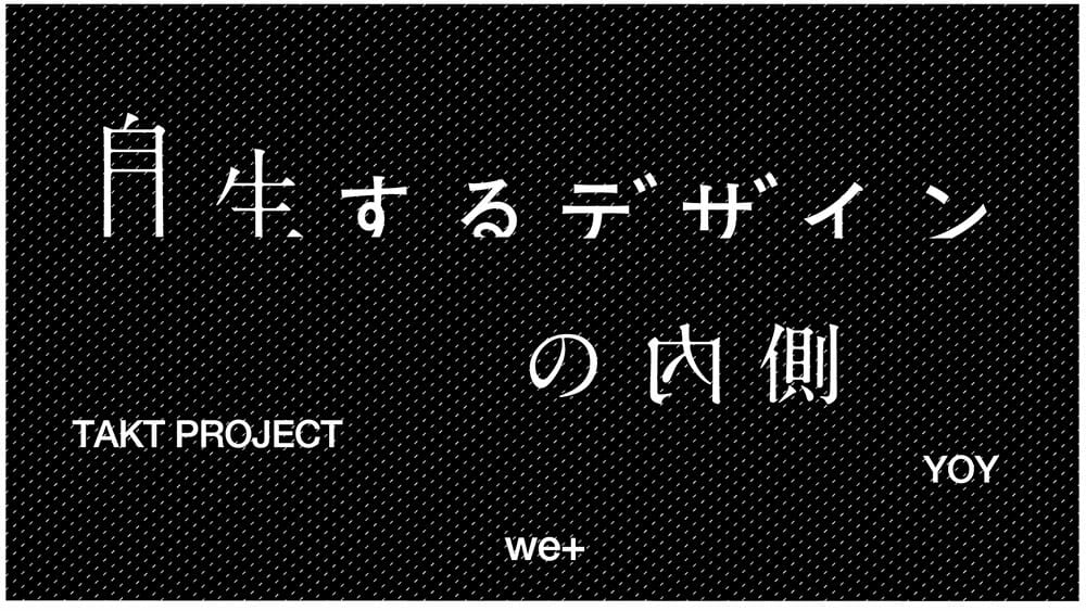 TAKT PROJECT、we+、YOYの3組による「自生するデザインの内側」展が、SHOWCASE－aiiimaにて6月16日まで開催